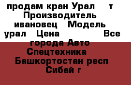 продам кран Урал  14т › Производитель ­ ивановец › Модель ­ урал › Цена ­ 700 000 - Все города Авто » Спецтехника   . Башкортостан респ.,Сибай г.